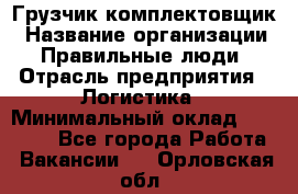 Грузчик-комплектовщик › Название организации ­ Правильные люди › Отрасль предприятия ­ Логистика › Минимальный оклад ­ 26 000 - Все города Работа » Вакансии   . Орловская обл.